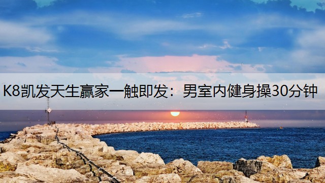 K8凯发天生赢家一触即发：男室内健身操30分钟