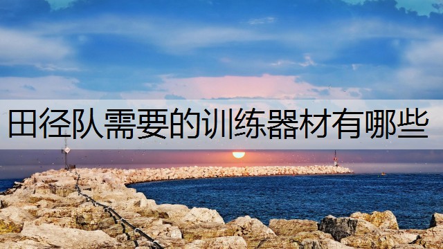 田径队需要的训练器材有哪些