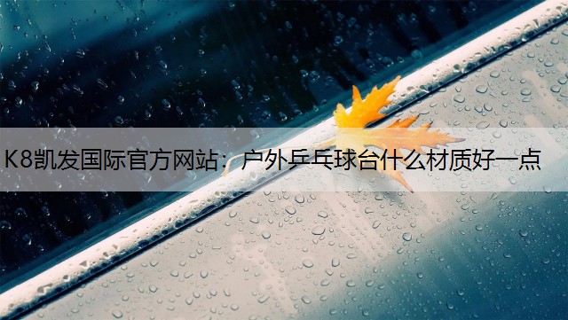 K8凯发国际官方网站：户外乒乓球台什么材质好一点