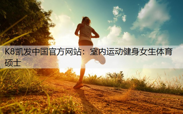 K8凯发中国官方网站：室内运动健身女生体育硕士