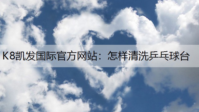 K8凯发国际官方网站：怎样清洗乒乓球台