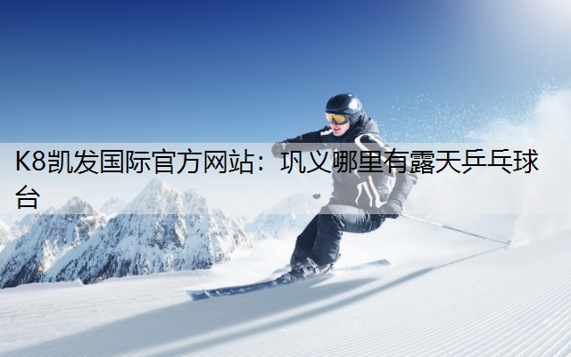 K8凯发国际官方网站：巩义哪里有露天乒乓球台