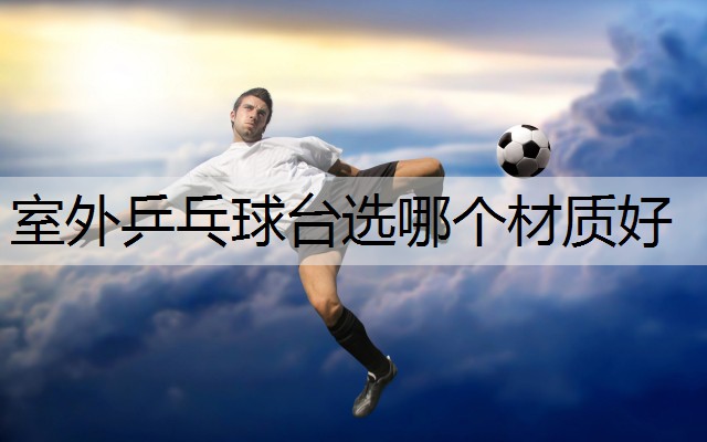 室外乒乓球台选哪个材质好