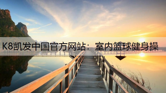 K8凯发中国官方网站：室内篮球健身操