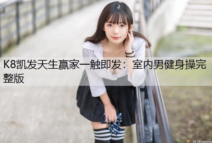 K8凯发天生赢家一触即发：室内男健身操完整版