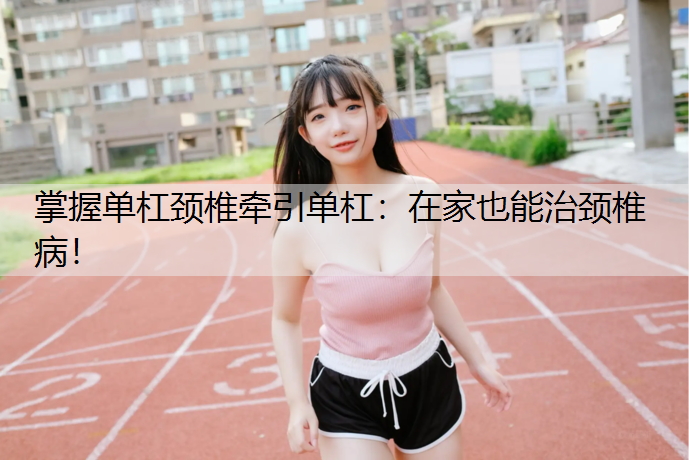 掌握单杠颈椎牵引单杠：在家也能治颈椎病！