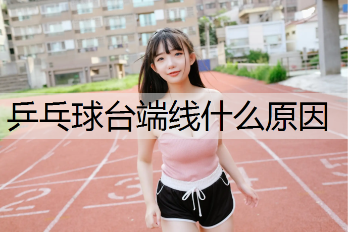 乒乓球台端线什么原因 乒乓球台端线什么原因